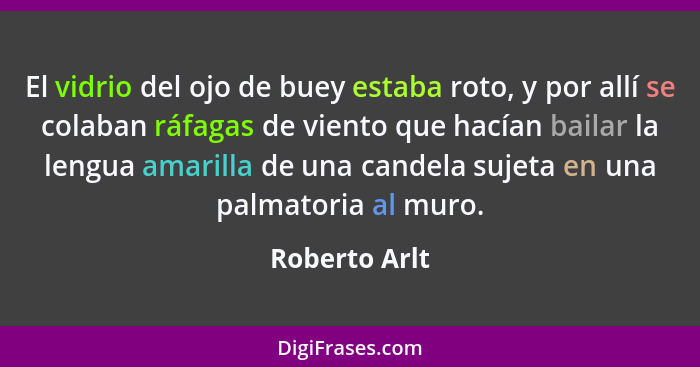 El vidrio del ojo de buey estaba roto, y por allí se colaban ráfagas de viento que hacían bailar la lengua amarilla de una candela suje... - Roberto Arlt