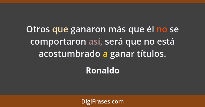 Otros que ganaron más que él no se comportaron así, será que no está acostumbrado a ganar títulos.... - Ronaldo