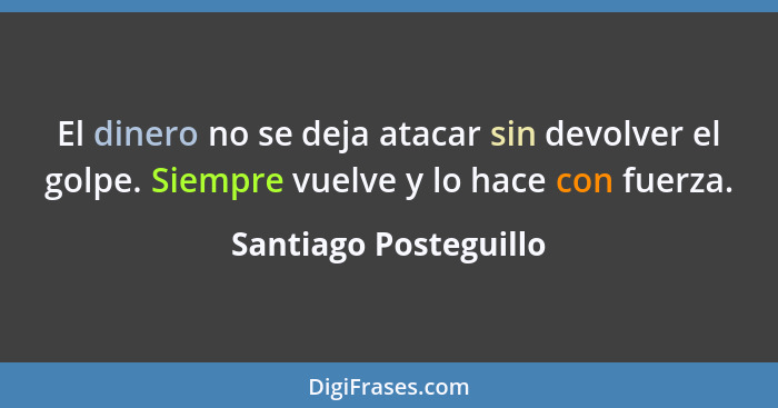 El dinero no se deja atacar sin devolver el golpe. Siempre vuelve y lo hace con fuerza.... - Santiago Posteguillo