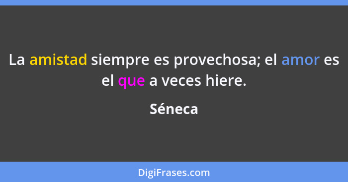 La amistad siempre es provechosa; el amor es el que a veces hiere.... - Séneca