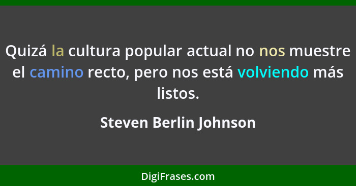 Quizá la cultura popular actual no nos muestre el camino recto, pero nos está volviendo más listos.... - Steven Berlin Johnson