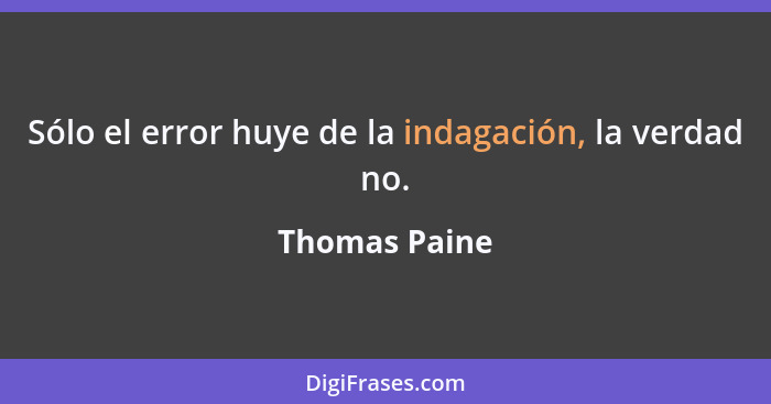 Sólo el error huye de la indagación, la verdad no.... - Thomas Paine