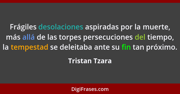 Frágiles desolaciones aspiradas por la muerte, más allá de las torpes persecuciones del tiempo, la tempestad se deleitaba ante su fin... - Tristan Tzara