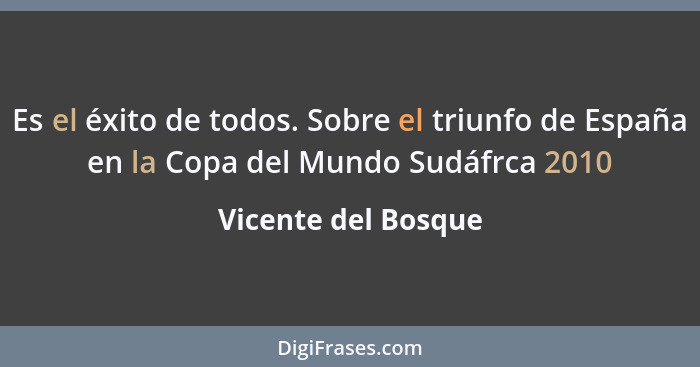 Es el éxito de todos. Sobre el triunfo de España en la Copa del Mundo Sudáfrca 2010... - Vicente del Bosque
