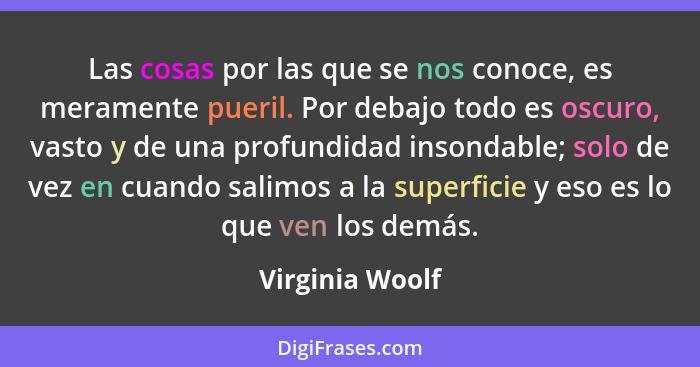 Las cosas por las que se nos conoce, es meramente pueril. Por debajo todo es oscuro, vasto y de una profundidad insondable; solo de v... - Virginia Woolf