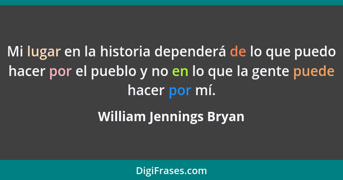 Mi lugar en la historia dependerá de lo que puedo hacer por el pueblo y no en lo que la gente puede hacer por mí.... - William Jennings Bryan