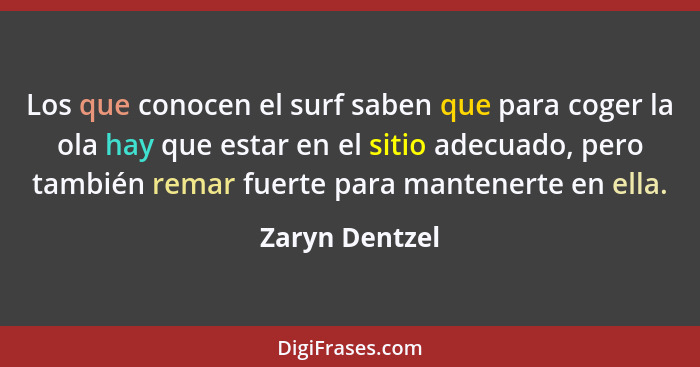 Los que conocen el surf saben que para coger la ola hay que estar en el sitio adecuado, pero también remar fuerte para mantenerte en e... - Zaryn Dentzel