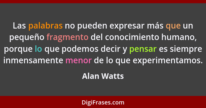 Las palabras no pueden expresar más que un pequeño fragmento del conocimiento humano, porque lo que podemos decir y pensar es siempre inm... - Alan Watts