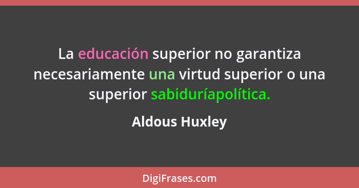 La educación superior no garantiza necesariamente una virtud superior o una superior sabiduríapolítica.... - Aldous Huxley