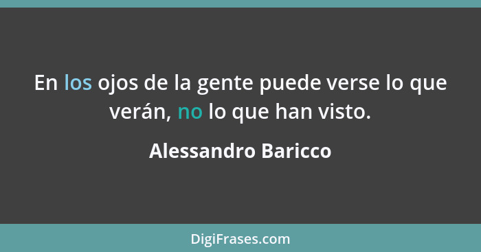 En los ojos de la gente puede verse lo que verán, no lo que han visto.... - Alessandro Baricco