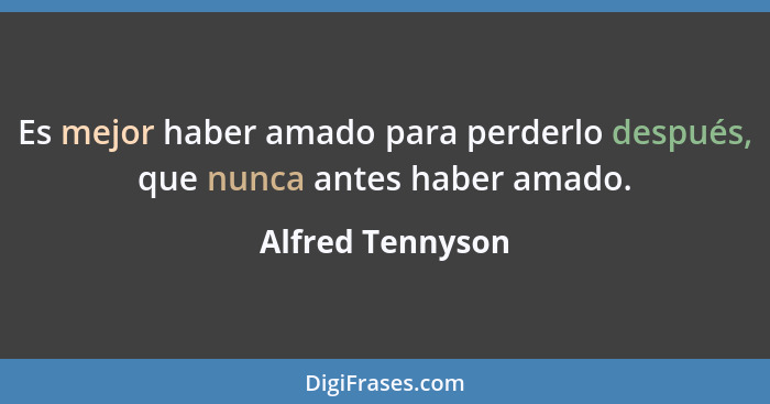 Es mejor haber amado para perderlo después, que nunca antes haber amado.... - Alfred Tennyson