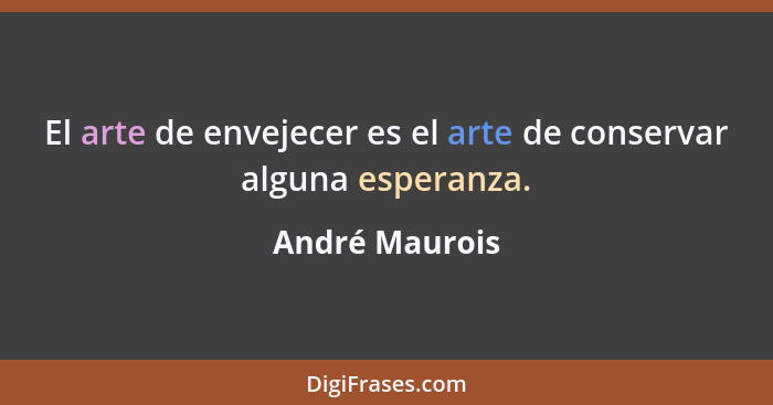 El arte de envejecer es el arte de conservar alguna esperanza.... - André Maurois