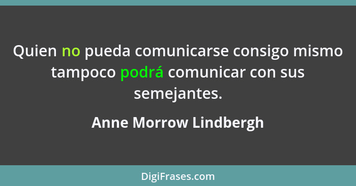 Quien no pueda comunicarse consigo mismo tampoco podrá comunicar con sus semejantes.... - Anne Morrow Lindbergh