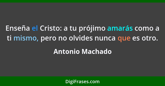 Enseña el Cristo: a tu prójimo amarás como a ti mismo, pero no olvides nunca que es otro.... - Antonio Machado