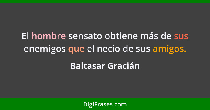 El hombre sensato obtiene más de sus enemigos que el necio de sus amigos.... - Baltasar Gracián