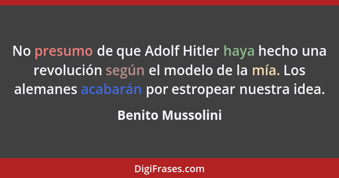 No presumo de que Adolf Hitler haya hecho una revolución según el modelo de la mía. Los alemanes acabarán por estropear nuestra ide... - Benito Mussolini