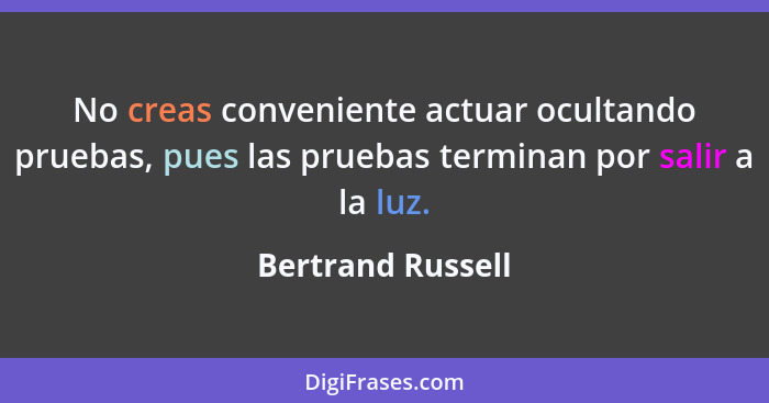 No creas conveniente actuar ocultando pruebas, pues las pruebas terminan por salir a la luz.... - Bertrand Russell