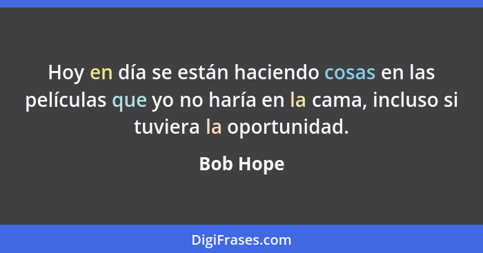 Hoy en día se están haciendo cosas en las películas que yo no haría en la cama, incluso si tuviera la oportunidad.... - Bob Hope