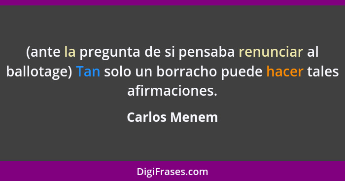 (ante la pregunta de si pensaba renunciar al ballotage) Tan solo un borracho puede hacer tales afirmaciones.... - Carlos Menem