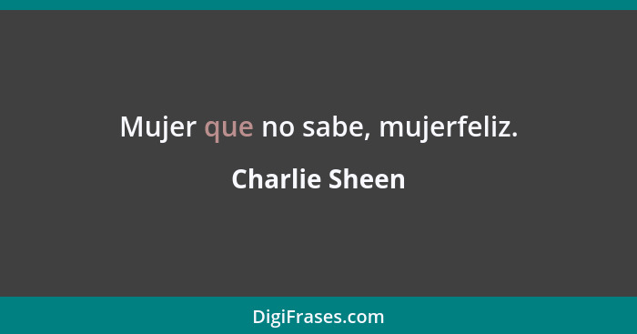 Mujer que no sabe, mujerfeliz.... - Charlie Sheen