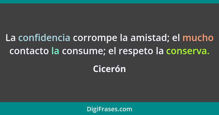 La confidencia corrompe la amistad; el mucho contacto la consume; el respeto la conserva.... - Cicerón