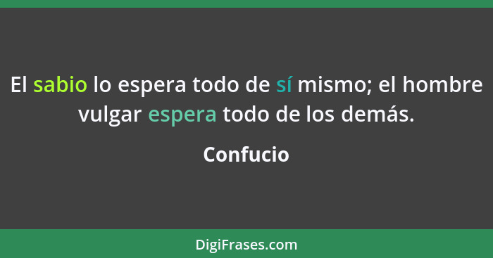 El sabio lo espera todo de sí mismo; el hombre vulgar espera todo de los demás.... - Confucio