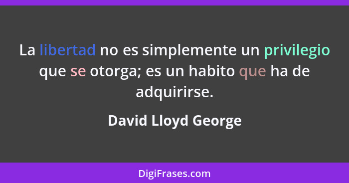 La libertad no es simplemente un privilegio que se otorga; es un habito que ha de adquirirse.... - David Lloyd George