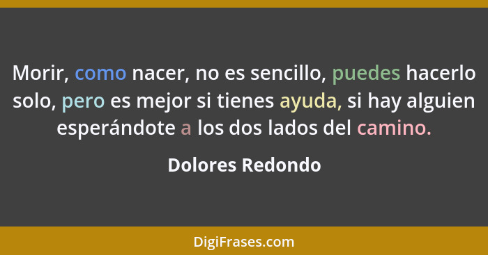 Morir, como nacer, no es sencillo, puedes hacerlo solo, pero es mejor si tienes ayuda, si hay alguien esperándote a los dos lados de... - Dolores Redondo