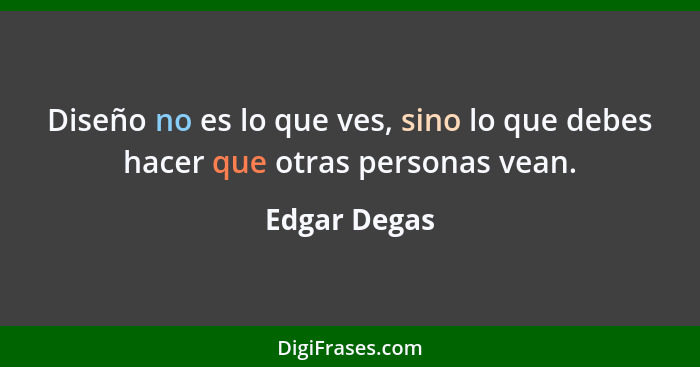 Diseño no es lo que ves, sino lo que debes hacer que otras personas vean.... - Edgar Degas