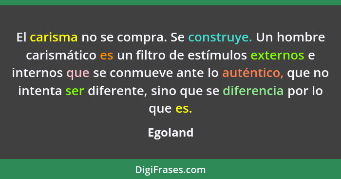 El carisma no se compra. Se construye. Un hombre carismático es un filtro de estímulos externos e internos que se conmueve ante lo auténtico... - Egoland