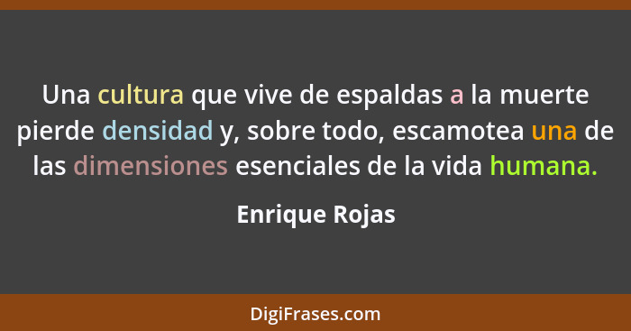 Una cultura que vive de espaldas a la muerte pierde densidad y, sobre todo, escamotea una de las dimensiones esenciales de la vida hum... - Enrique Rojas