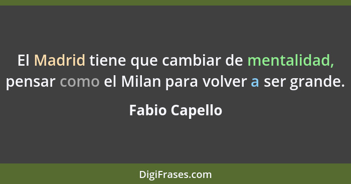 El Madrid tiene que cambiar de mentalidad, pensar como el Milan para volver a ser grande.... - Fabio Capello