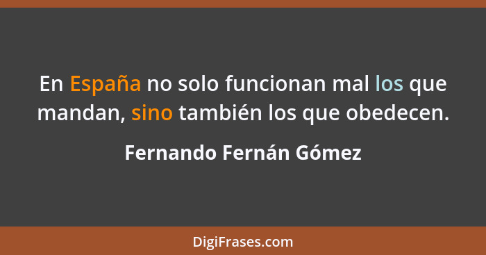 En España no solo funcionan mal los que mandan, sino también los que obedecen.... - Fernando Fernán Gómez