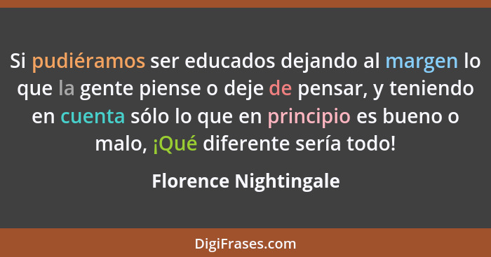 Si pudiéramos ser educados dejando al margen lo que la gente piense o deje de pensar, y teniendo en cuenta sólo lo que en princ... - Florence Nightingale