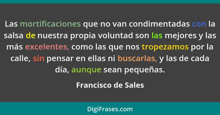 Las mortificaciones que no van condimentadas con la salsa de nuestra propia voluntad son las mejores y las más excelentes, como l... - Francisco de Sales