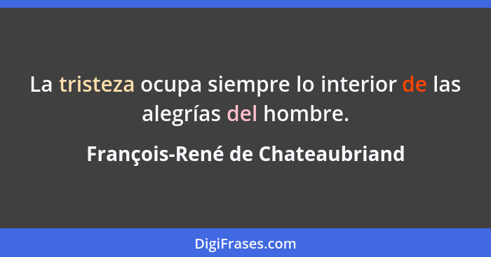 La tristeza ocupa siempre lo interior de las alegrías del hombre.... - François-René de Chateaubriand