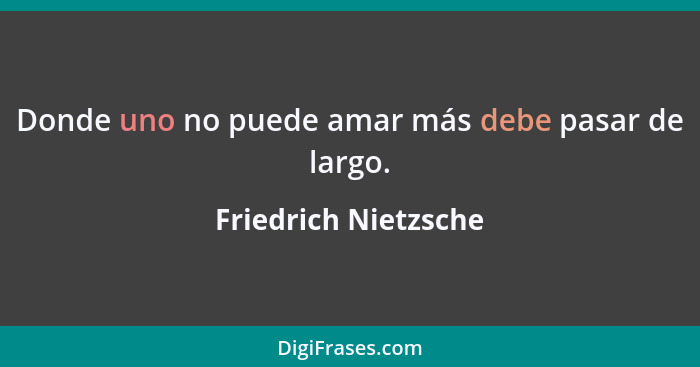 Donde uno no puede amar más debe pasar de largo.... - Friedrich Nietzsche