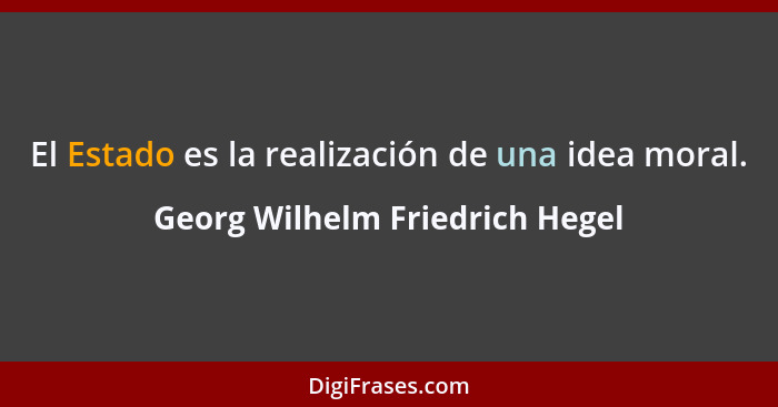El Estado es la realización de una idea moral.... - Georg Wilhelm Friedrich Hegel