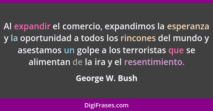 Al expandir el comercio, expandimos la esperanza y la oportunidad a todos los rincones del mundo y asestamos un golpe a los terrorist... - George W. Bush