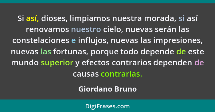 Si así, dioses, limpiamos nuestra morada, si así renovamos nuestro cielo, nuevas serán las constelaciones e influjos, nuevas las impr... - Giordano Bruno