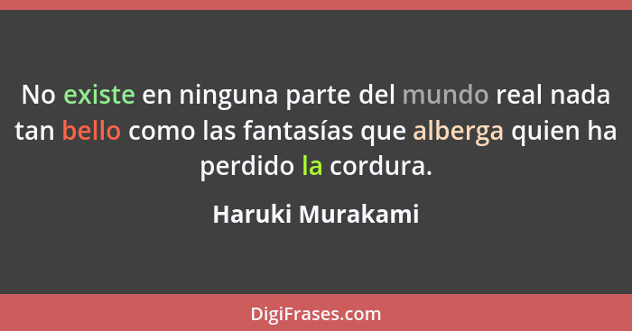 No existe en ninguna parte del mundo real nada tan bello como las fantasías que alberga quien ha perdido la cordura.... - Haruki Murakami