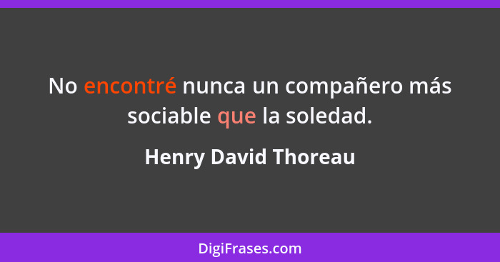 No encontré nunca un compañero más sociable que la soledad.... - Henry David Thoreau