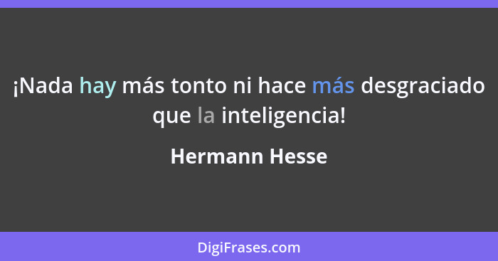 ¡Nada hay más tonto ni hace más desgraciado que la inteligencia!... - Hermann Hesse