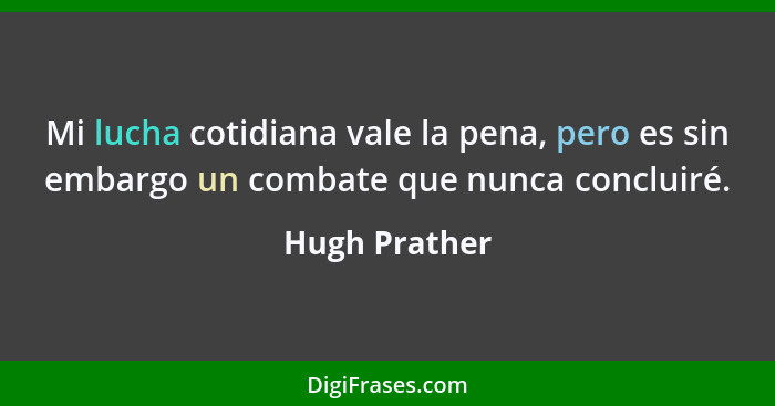 Mi lucha cotidiana vale la pena, pero es sin embargo un combate que nunca concluiré.... - Hugh Prather
