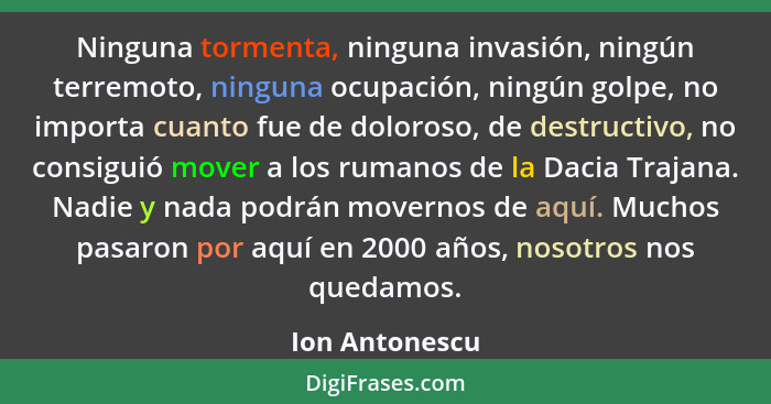 Ninguna tormenta, ninguna invasión, ningún terremoto, ninguna ocupación, ningún golpe, no importa cuanto fue de doloroso, de destructi... - Ion Antonescu