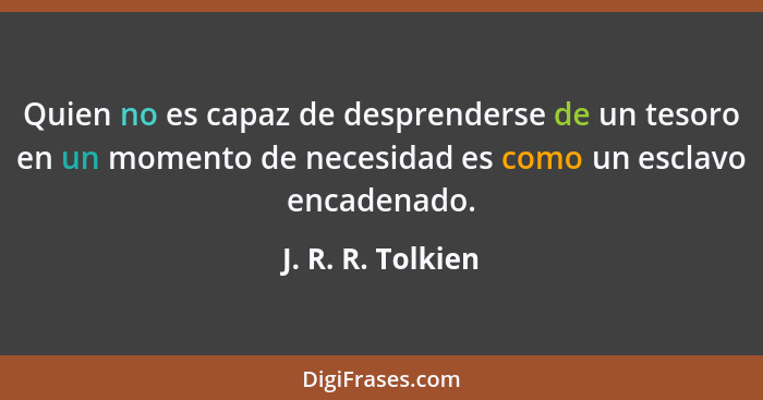 Quien no es capaz de desprenderse de un tesoro en un momento de necesidad es como un esclavo encadenado.... - J. R. R. Tolkien