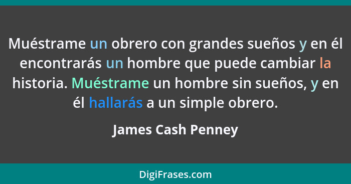 Muéstrame un obrero con grandes sueños y en él encontrarás un hombre que puede cambiar la historia. Muéstrame un hombre sin sueños... - James Cash Penney