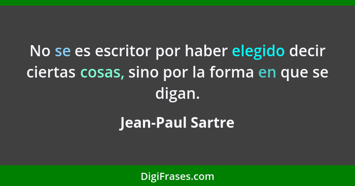 No se es escritor por haber elegido decir ciertas cosas, sino por la forma en que se digan.... - Jean-Paul Sartre