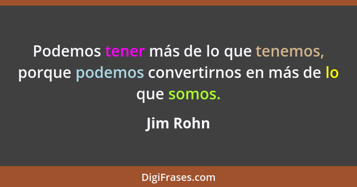 Podemos tener más de lo que tenemos, porque podemos convertirnos en más de lo que somos.... - Jim Rohn