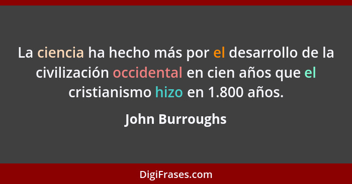 La ciencia ha hecho más por el desarrollo de la civilización occidental en cien años que el cristianismo hizo en 1.800 años.... - John Burroughs